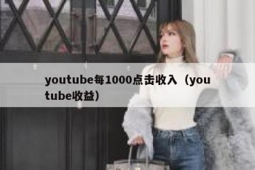 youtube每1000点击收入（youtube收益）