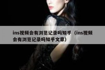ins视频会有浏览记录吗知乎（ins视频会有浏览记录吗知乎文章）