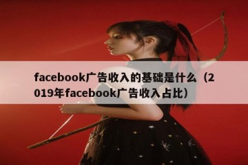facebook广告收入的基础是什么（2019年facebook广告收入占比）