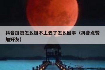 抖音加赞怎么加不上去了怎么回事（抖音点赞加好友）