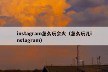 instagram怎么玩会火（怎么玩儿instagram）