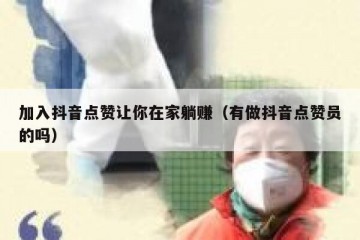 加入抖音点赞让你在家躺赚（有做抖音点赞员的吗）