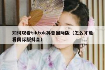 如何观看tiktok抖音国际版（怎么才能看国际版抖音）
