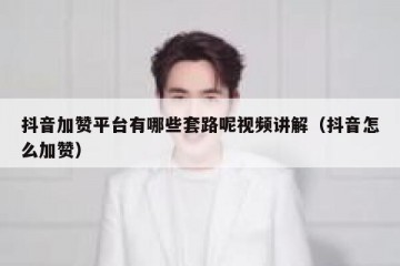 抖音加赞平台有哪些套路呢视频讲解（抖音怎么加赞）