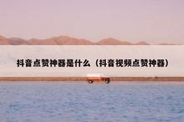 抖音点赞神器是什么（抖音视频点赞神器）