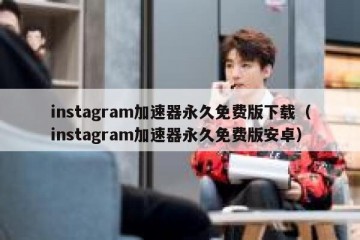 instagram加速器永久免费版下载（instagram加速器永久免费版安卓）