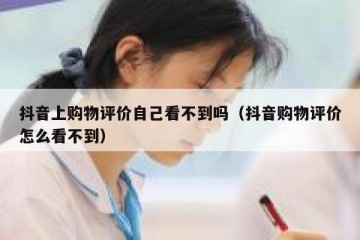 抖音上购物评价自己看不到吗（抖音购物评价怎么看不到）