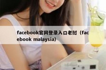 facebook官网登录入口老挝（facebook malaysia）