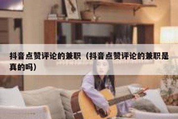 抖音点赞评论的兼职（抖音点赞评论的兼职是真的吗）