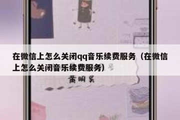 在微信上怎么关闭qq音乐续费服务（在微信上怎么关闭音乐续费服务）