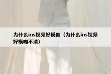 为什么ins视频好模糊（为什么ins视频好模糊不清）