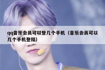 qq音乐会员可以登几个手机（音乐会员可以几个手机登陆）