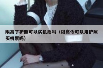 限高了护照可以买机票吗（限高令可以用护照买机票吗）