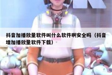 抖音加播放量软件叫什么软件啊安全吗（抖音增加播放量软件下载）