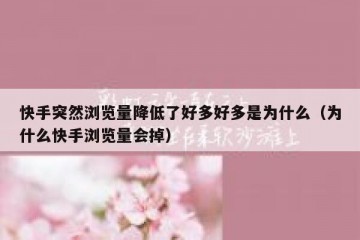 快手突然浏览量降低了好多好多是为什么（为什么快手浏览量会掉）