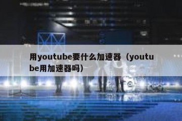 用youtube要什么加速器（youtube用加速器吗）
