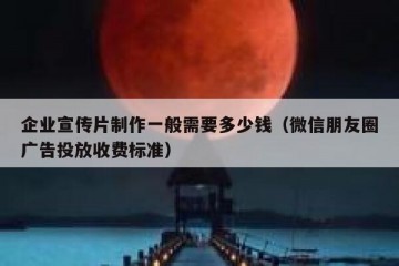 企业宣传片制作一般需要多少钱（微信朋友圈广告投放收费标准）