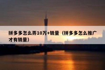 拼多多怎么弄10万+销量（拼多多怎么推广才有销量）