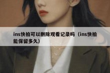 ins快拍可以删除观看记录吗（ins快拍能保留多久）