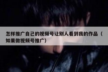 怎样推广自己的视频号让别人看到我的作品（如果做视频号推广）