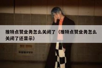 推特点赞业务怎么关闭了（推特点赞业务怎么关闭了还显示）