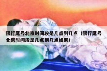 限行尾号北京时间段是几点到几点（限行尾号北京时间段是几点到几点结束）