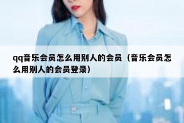 qq音乐会员怎么用别人的会员（音乐会员怎么用别人的会员登录）