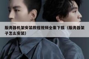 服务器机架安装教程视频全集下载（服务器架子怎么安装）