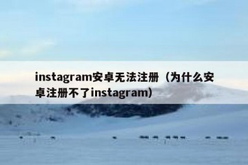instagram安卓无法注册（为什么安卓注册不了instagram）