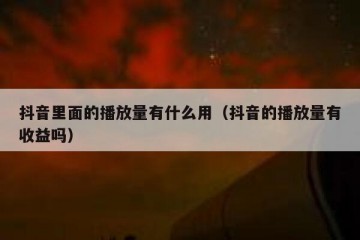 抖音里面的播放量有什么用（抖音的播放量有收益吗）