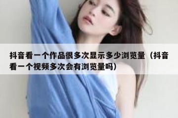 抖音看一个作品很多次显示多少浏览量（抖音看一个视频多次会有浏览量吗）