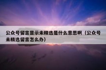 公众号留言显示未精选是什么意思啊（公众号未精选留言怎么办）