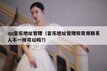 qq音乐地址管理（音乐地址管理和常用联系人不一样可以吗?）