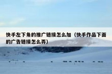 快手左下角的推广链接怎么加（快手作品下面的广告链接怎么弄）
