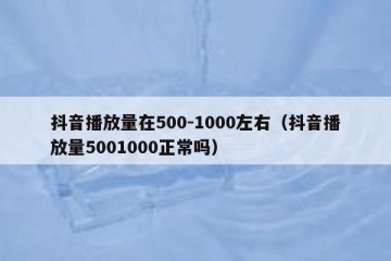 抖音播放量在500-1000左右（抖音播放量5001000正常吗）