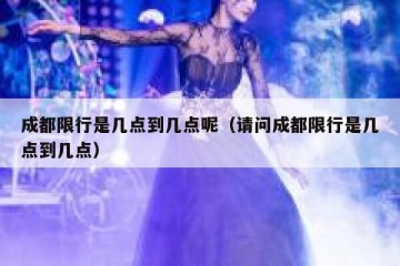 成都限行是几点到几点呢（请问成都限行是几点到几点）