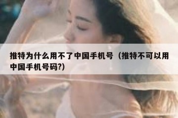推特为什么用不了中国手机号（推特不可以用中国手机号码?）