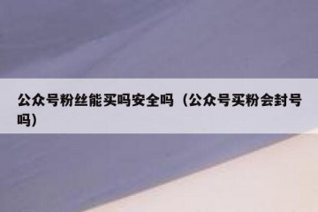 公众号粉丝能买吗安全吗（公众号买粉会封号吗）
