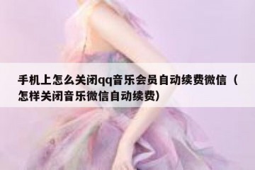 手机上怎么关闭qq音乐会员自动续费微信（怎样关闭音乐微信自动续费）