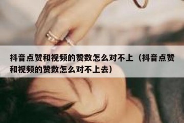 抖音点赞和视频的赞数怎么对不上（抖音点赞和视频的赞数怎么对不上去）