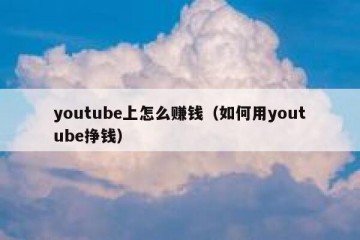 youtube上怎么赚钱（如何用youtube挣钱）