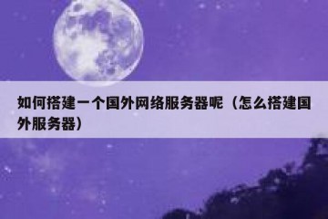 如何搭建一个国外网络服务器呢（怎么搭建国外服务器）