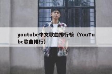 youtube中文歌曲排行榜（YouTube歌曲排行）
