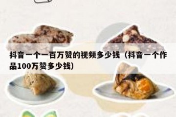 抖音一个一百万赞的视频多少钱（抖音一个作品100万赞多少钱）