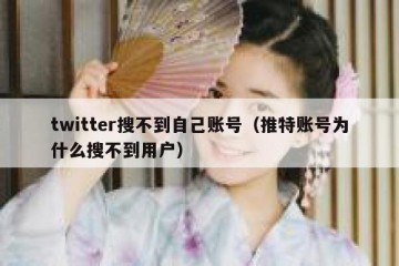 twitter搜不到自己账号（推特账号为什么搜不到用户）