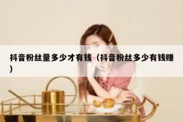 抖音粉丝量多少才有钱（抖音粉丝多少有钱赚）