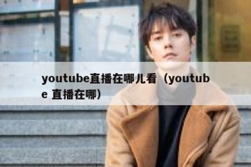 youtube直播在哪儿看（youtube 直播在哪）