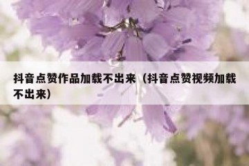 抖音点赞作品加载不出来（抖音点赞视频加载不出来）