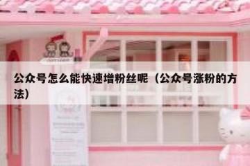 公众号怎么能快速增粉丝呢（公众号涨粉的方法）