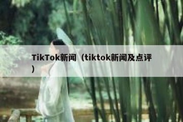 TikTok新闻（tiktok新闻及点评）
